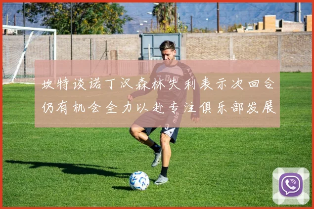 坎特谈诺丁汉森林失利表示次回合仍有机会全力以赴专注俱乐部发展