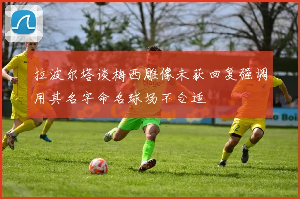 拉波尔塔谈梅西雕像未获回复强调用其名字命名球场不合适