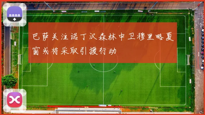 巴萨关注诺丁汉森林中卫穆里略夏窗或将采取引援行动