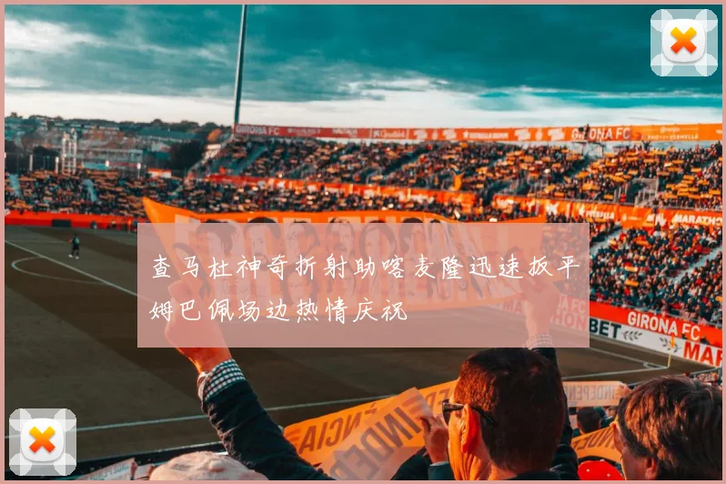 查马杜神奇折射助喀麦隆迅速扳平姆巴佩场边热情庆祝