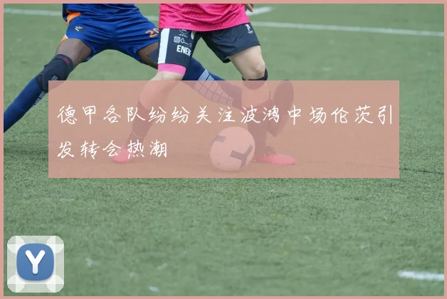 德甲各队纷纷关注波鸿中场伦茨引发转会热潮