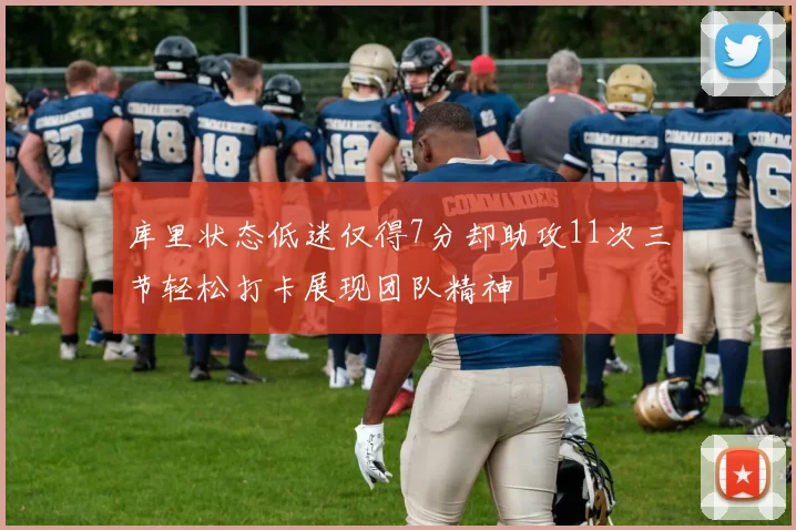库里状态低迷仅得7分却助攻11次三节轻松打卡展现团队精神