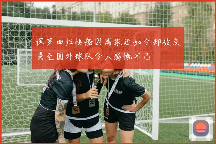 保罗回归快船因离家近如今却被交易至国外球队令人感慨不已