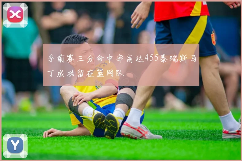 季前赛三分命中率高达455泰瑞斯马丁成功留在篮网队