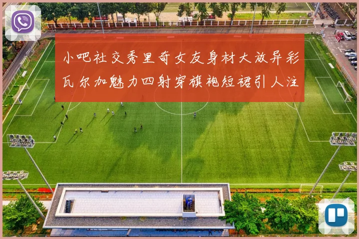 小吧社交秀里奇女友身材大放异彩瓦尔加魅力四射穿旗袍短裙引人注目