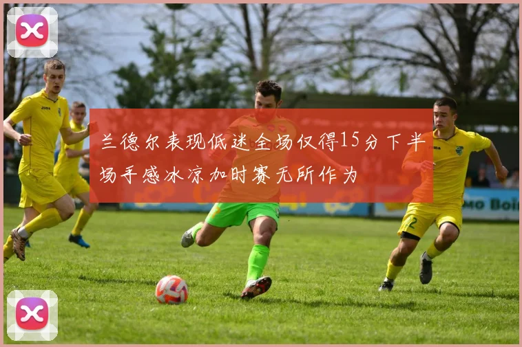 兰德尔表现低迷全场仅得15分下半场手感冰凉加时赛无所作为