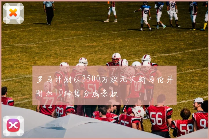 罗马计划以2500万欧元买断马伦并附加10转售分成条款