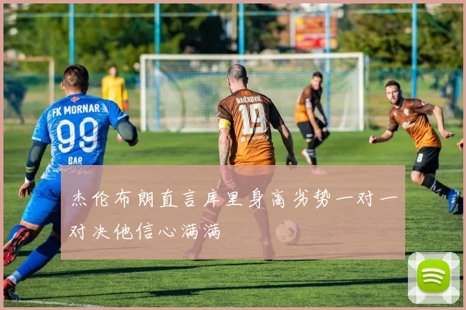 杰伦布朗直言库里身高劣势一对一对决他信心满满