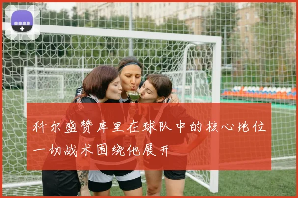 科尔盛赞库里在球队中的核心地位一切战术围绕他展开