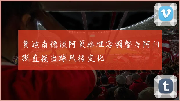 费迪南德谈阿莫林理念调整与阿门斯直接出球风格变化