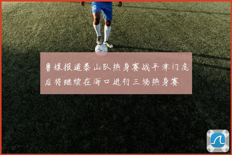 鲁媒报道泰山队热身赛战平津门虎后将继续在海口进行三场热身赛