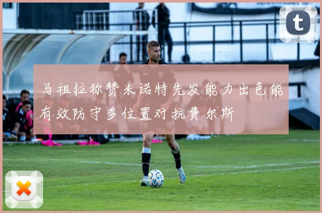 马祖拉称赞米诺特先发能力出色能有效防守多位置对抗费尔斯