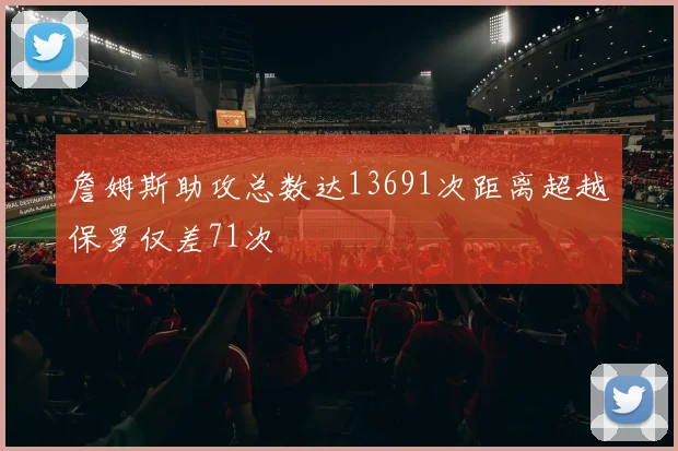 詹姆斯助攻总数达13691次距离超越保罗仅差71次