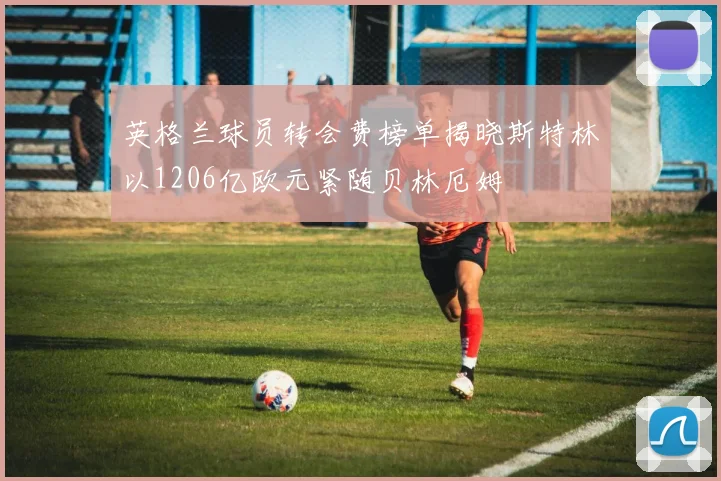 英格兰球员转会费榜单揭晓斯特林以1206亿欧元紧随贝林厄姆
