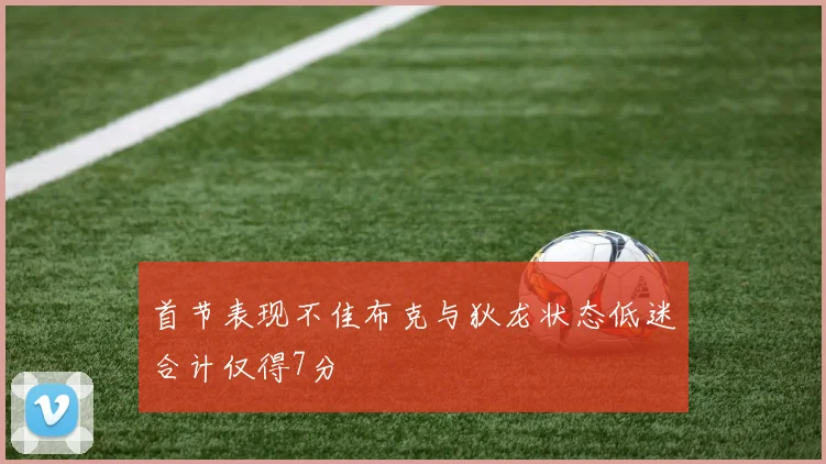 首节表现不佳布克与狄龙状态低迷合计仅得7分