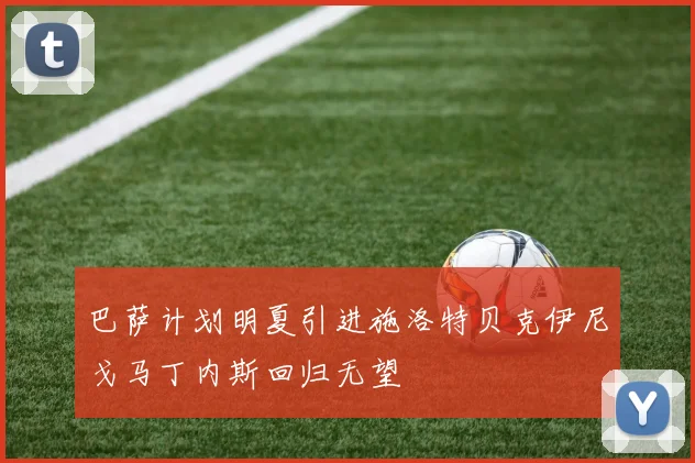 巴萨计划明夏引进施洛特贝克伊尼戈马丁内斯回归无望
