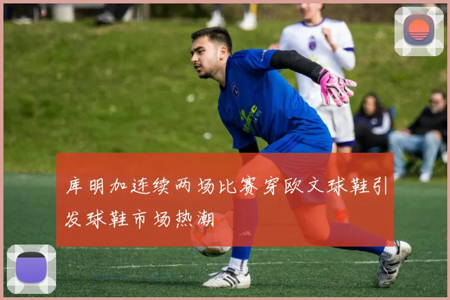 库明加连续两场比赛穿欧文球鞋引发球鞋市场热潮