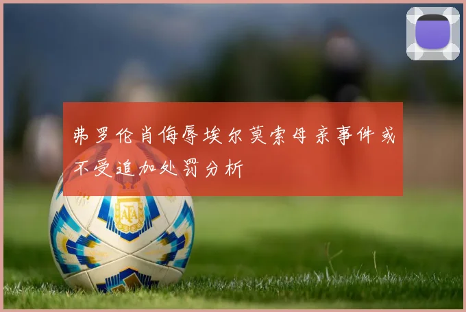 弗罗伦肖侮辱埃尔莫索母亲事件或不受追加处罚分析