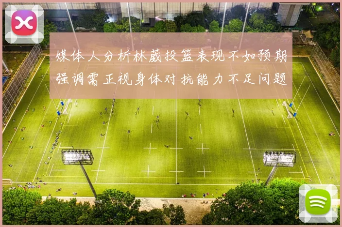 媒体人分析林葳投篮表现不如预期强调需正视身体对抗能力不足问题