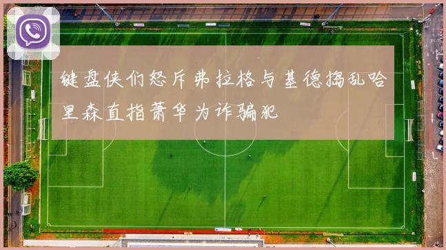 键盘侠们怒斥弗拉格与基德捣乱哈里森直指萧华为诈骗犯