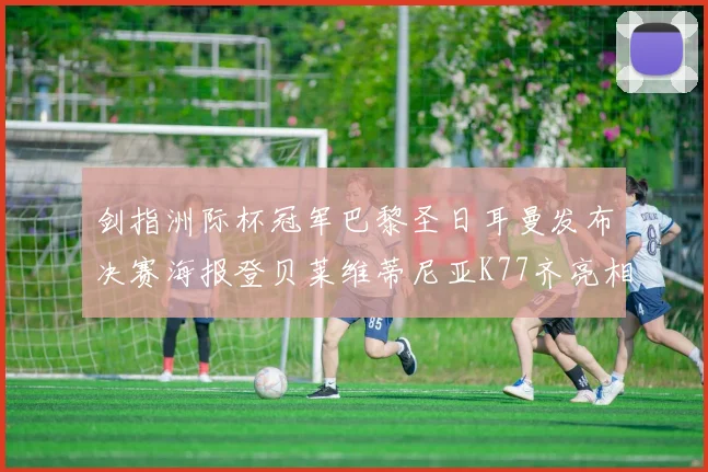 剑指洲际杯冠军巴黎圣日耳曼发布决赛海报登贝莱维蒂尼亚K77齐亮相