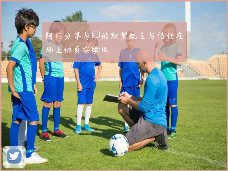 阿门分享与KD的默契配合与信任在场上的真实瞬间