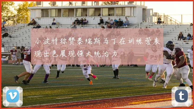 小波特称赞泰瑞斯马丁在训练营表现出色展现强大统治力