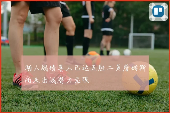 湖人战绩喜人已达五胜二负詹姆斯尚未出战潜力无限