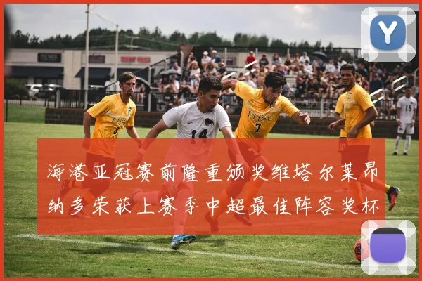 海港亚冠赛前隆重颁奖维塔尔莱昂纳多荣获上赛季中超最佳阵容奖杯