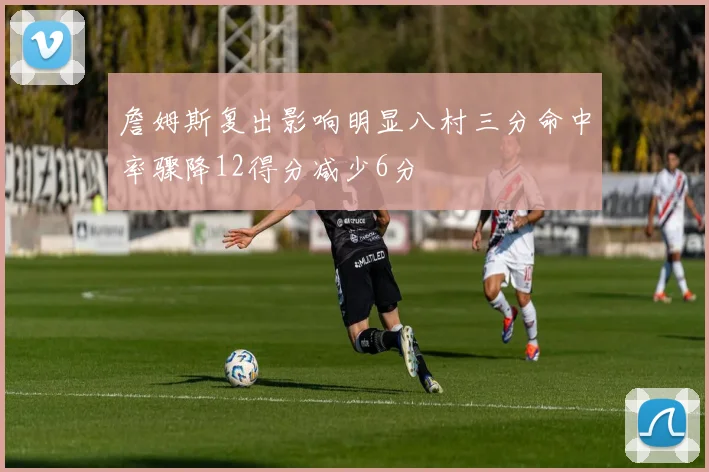 詹姆斯复出影响明显八村三分命中率骤降12得分减少6分